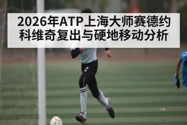 2026年ATP上海大师赛德约科维奇复出与硬地移动分析 - ayx.com