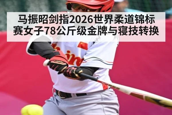 马振昭剑指2026世界柔道锦标赛女子78公斤级金牌与寝技转换 - ayx.com